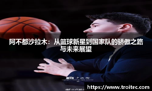 阿不都沙拉木：从篮球新星到国家队的骄傲之路与未来展望