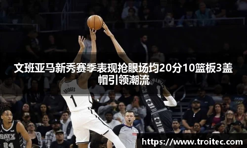 文班亚马新秀赛季表现抢眼场均20分10篮板3盖帽引领潮流