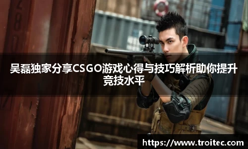 吴磊独家分享CSGO游戏心得与技巧解析助你提升竞技水平